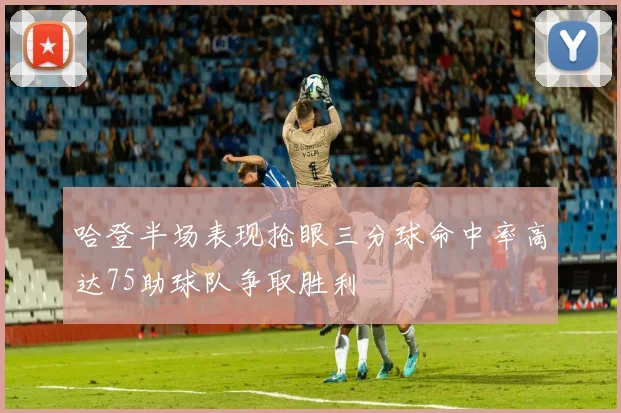 哈登半场表现抢眼三分球命中率高达75助球队争取胜利