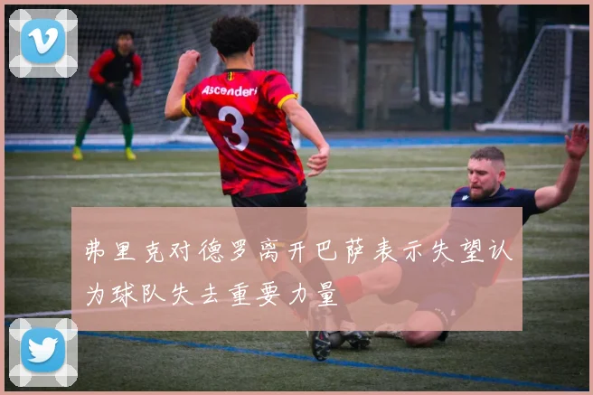 弗里克对德罗离开巴萨表示失望认为球队失去重要力量
