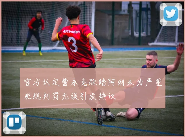 官方认定曹永竞踩踏阿利米为严重犯规判罚无误引发热议