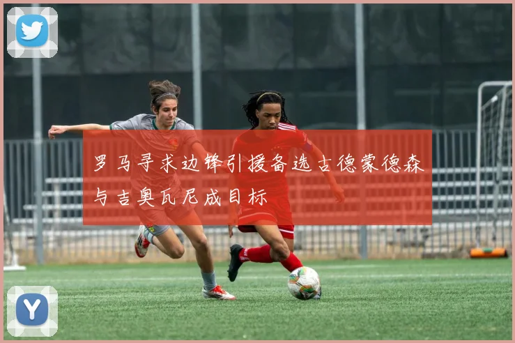 罗马寻求边锋引援备选古德蒙德森与吉奥瓦尼成目标