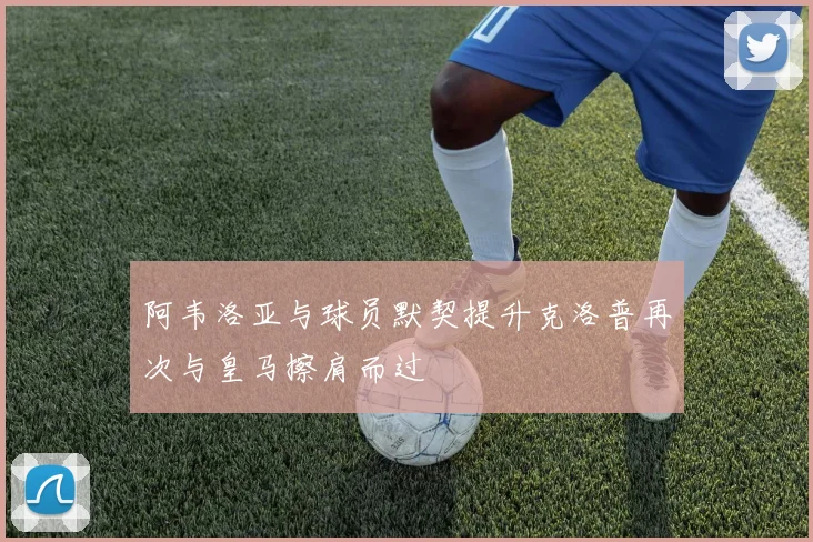 阿韦洛亚与球员默契提升克洛普再次与皇马擦肩而过