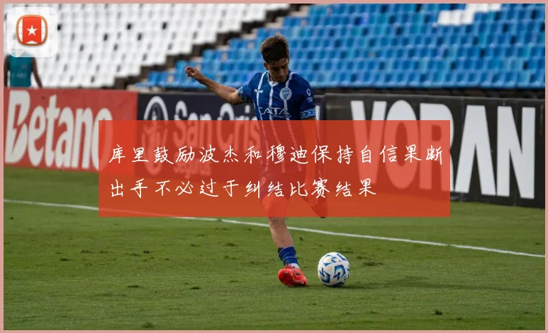 库里鼓励波杰和穆迪保持自信果断出手不必过于纠结比赛结果