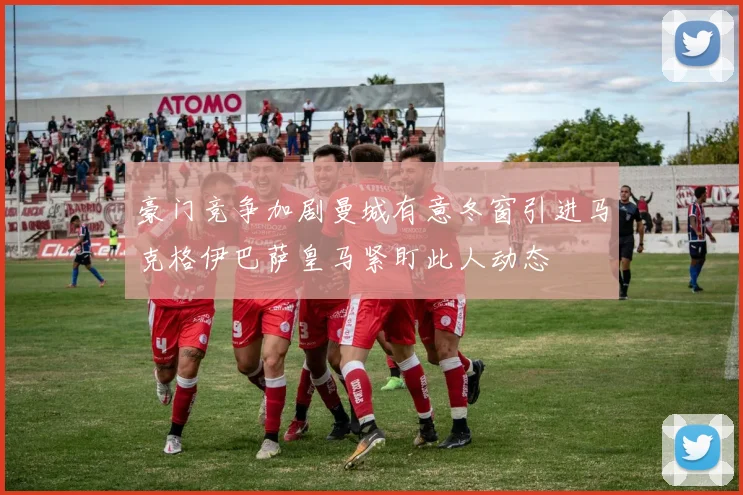 豪门竞争加剧曼城有意冬窗引进马克格伊巴萨皇马紧盯此人动态