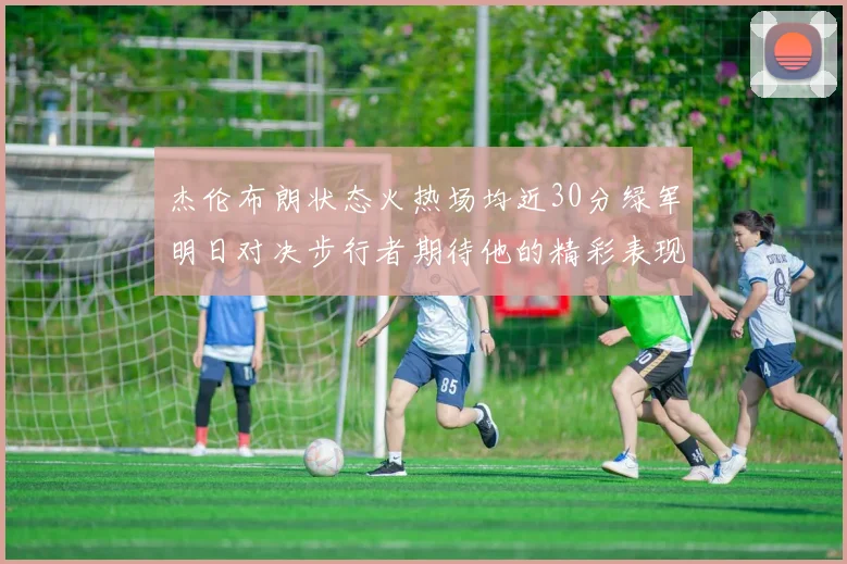 杰伦布朗状态火热场均近30分绿军明日对决步行者期待他的精彩表现