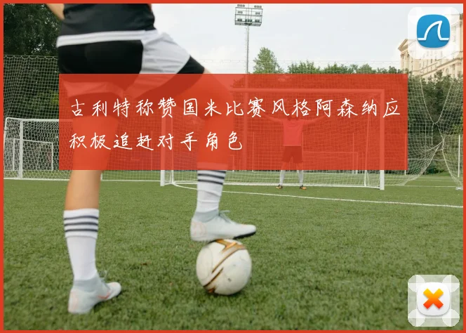 古利特称赞国米比赛风格阿森纳应积极追赶对手角色