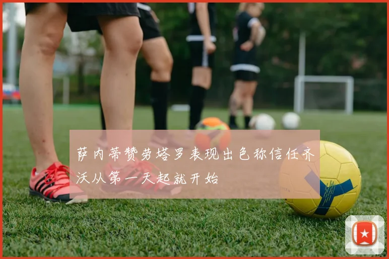 萨内蒂赞劳塔罗表现出色称信任齐沃从第一天起就开始
