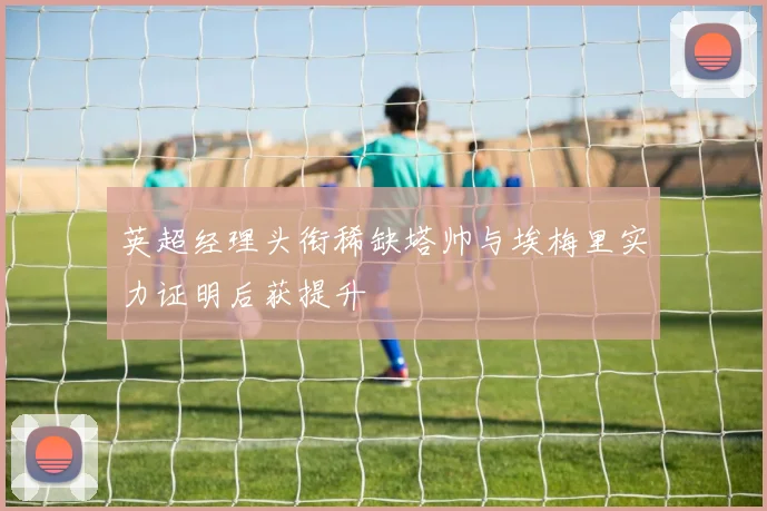 英超经理头衔稀缺塔帅与埃梅里实力证明后获提升