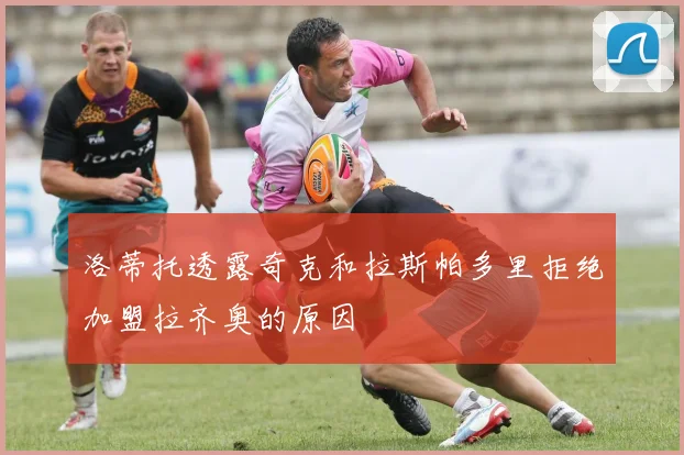 洛蒂托透露奇克和拉斯帕多里拒绝加盟拉齐奥的原因