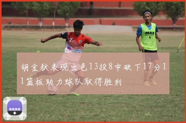 胡金秋表现出色13投8中砍下17分11篮板助力球队取得胜利