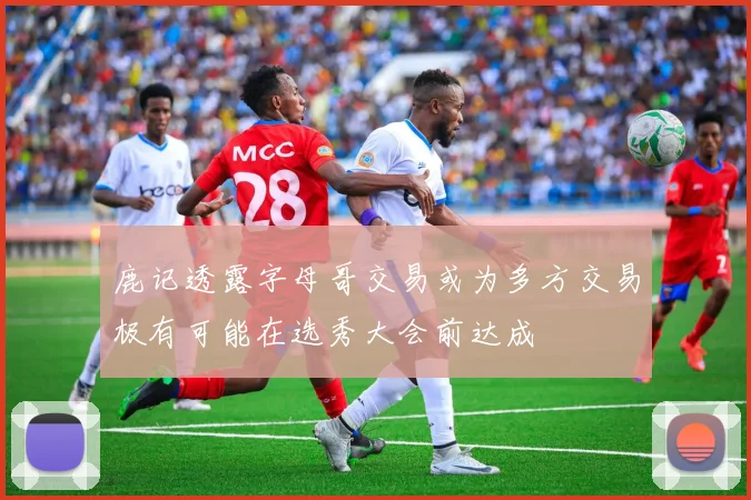 鹿记透露字母哥交易或为多方交易极有可能在选秀大会前达成