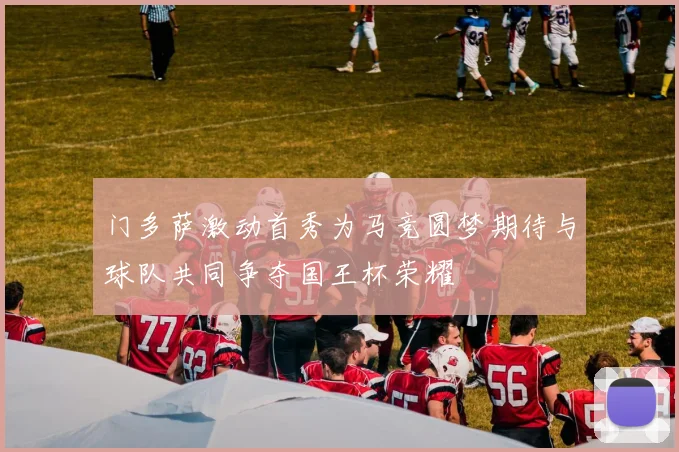 门多萨激动首秀为马竞圆梦期待与球队共同争夺国王杯荣耀