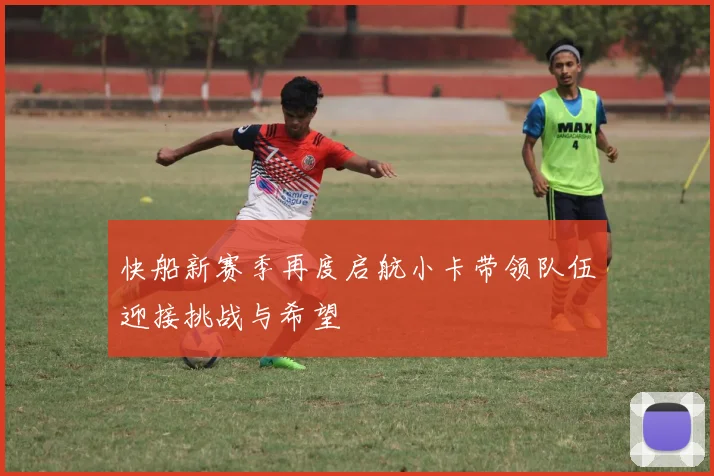 快船新赛季再度启航小卡带领队伍迎接挑战与希望