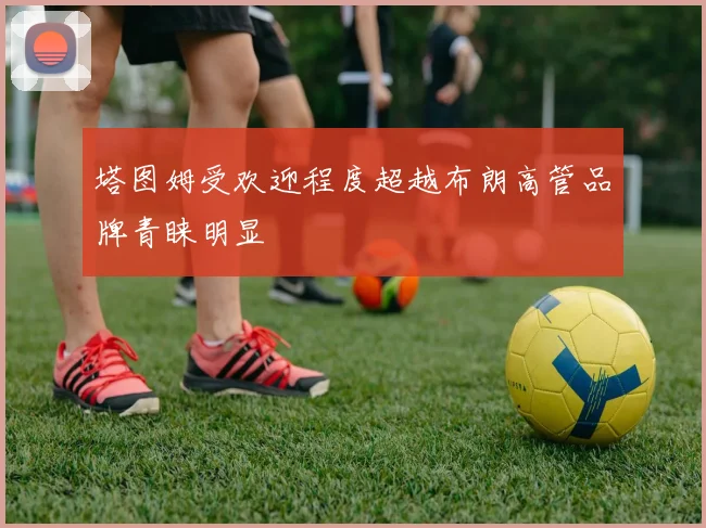 塔图姆受欢迎程度超越布朗高管品牌青睐明显